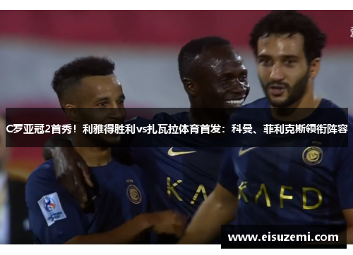 C罗亚冠2首秀！利雅得胜利vs扎瓦拉体育首发：科曼、菲利克斯领衔阵容